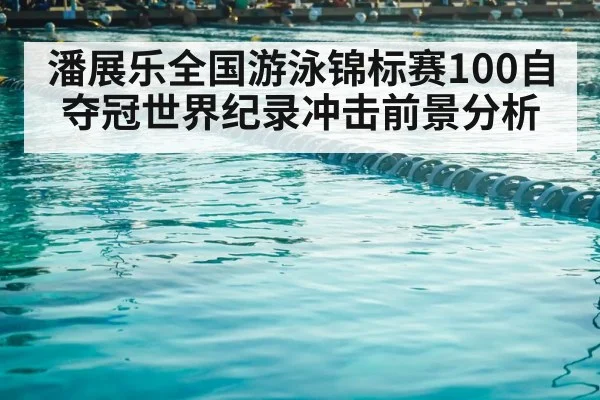 潘展乐全国游泳锦标赛100自夺冠世界纪录冲击前景分析（kaiyun sports）